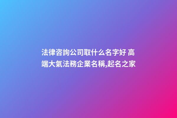 法律咨詢公司取什么名字好 高端大氣法務企業名稱,起名之家